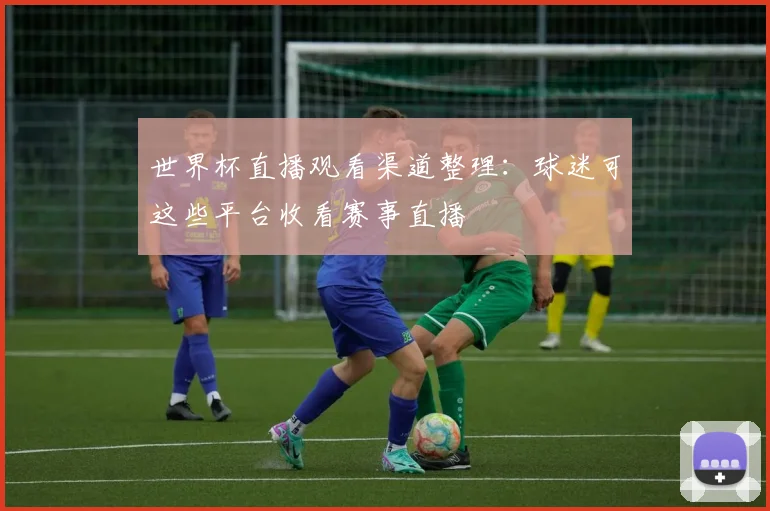 世界杯直播观看渠道整理：球迷可这些平台收看赛事直播