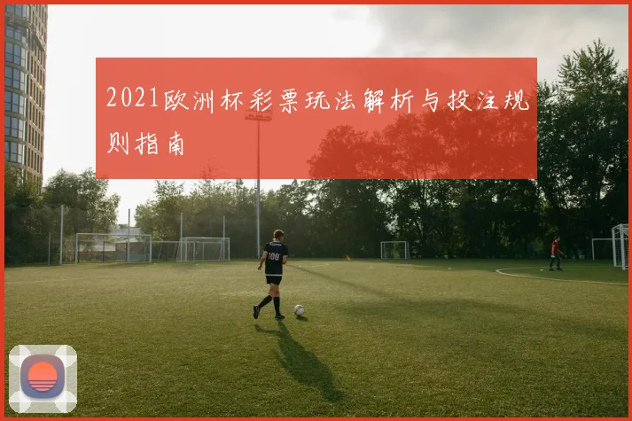 2021欧洲杯彩票玩法解析与投注规则指南