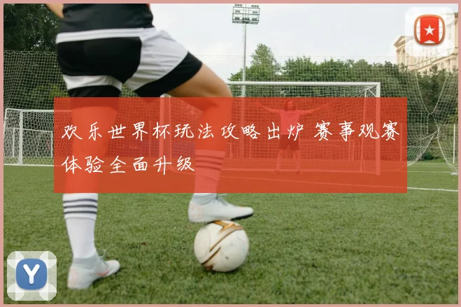 欢乐世界杯玩法攻略出炉 赛事观赛体验全面升级
