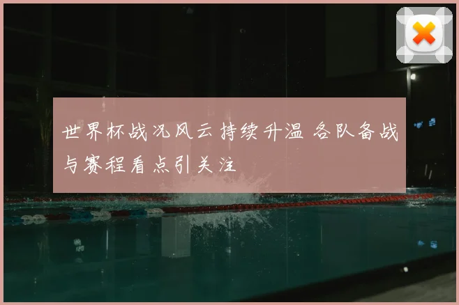 世界杯战况风云持续升温 各队备战与赛程看点引关注