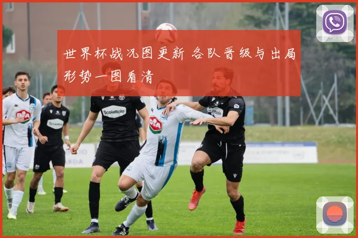 世界杯战况图更新 各队晋级与出局形势一图看清