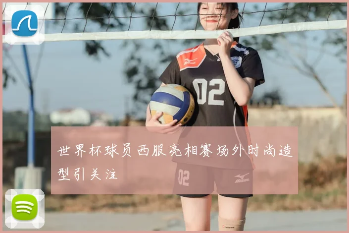 世界杯球员西服亮相赛场外时尚造型引关注
