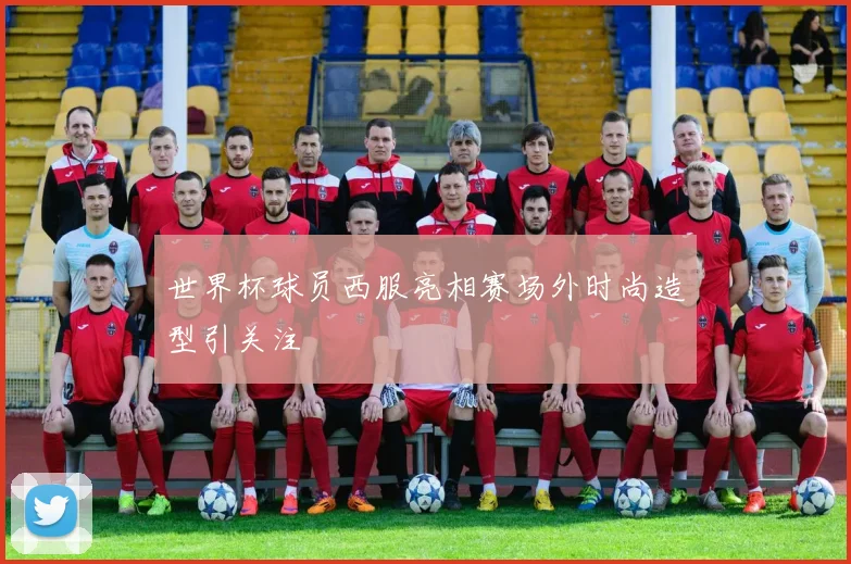 世界杯球员西服亮相赛场外时尚造型引关注