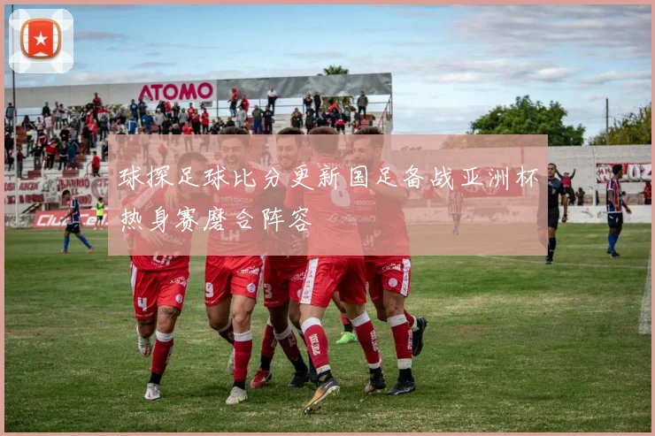 球探足球比分更新国足备战亚洲杯热身赛磨合阵容