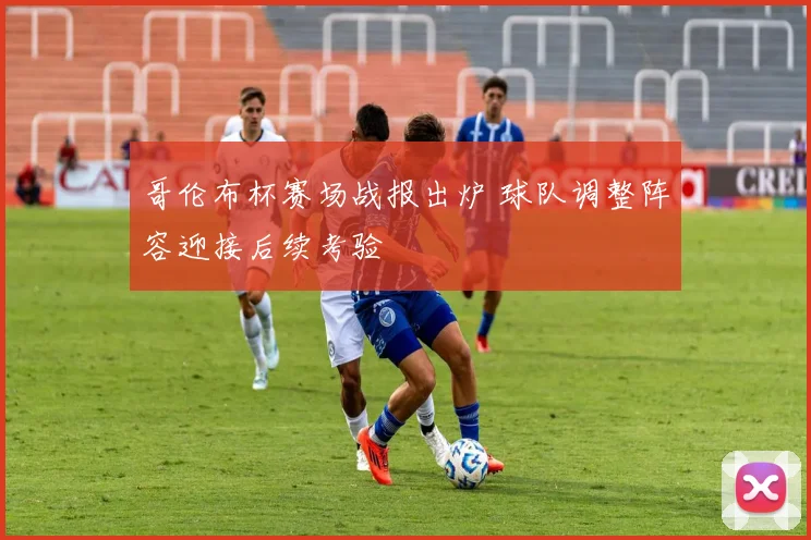 哥伦布杯赛场战报出炉 球队调整阵容迎接后续考验