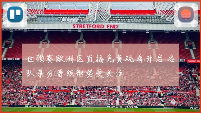 世预赛欧洲区直播免费观看开启 各队争分晋级形势受关注