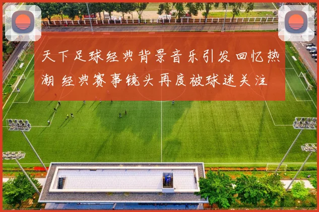 天下足球经典背景音乐引发回忆热潮 经典赛事镜头再度被球迷关注