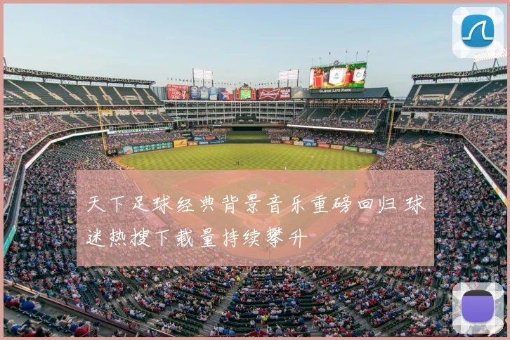 天下足球经典背景音乐重磅回归 球迷热搜下载量持续攀升