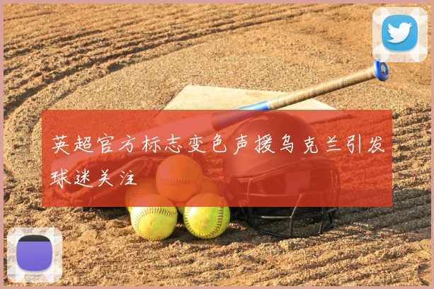 英超官方标志变色声援乌克兰引发球迷关注