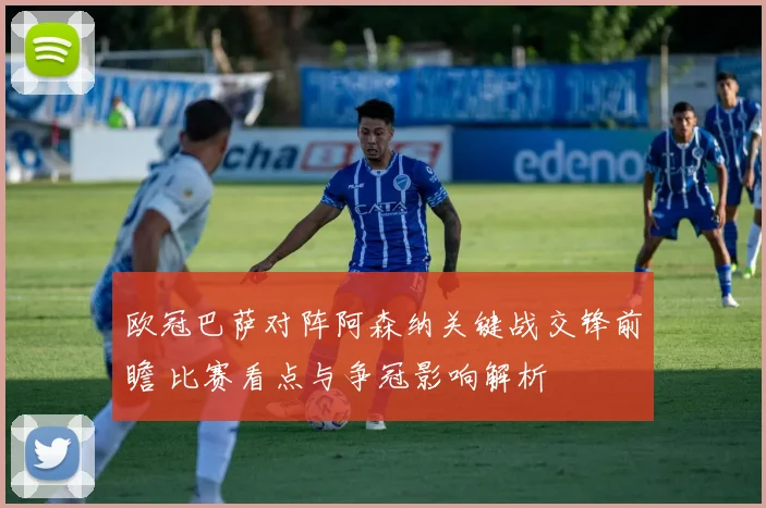 欧冠巴萨对阵阿森纳关键战交锋前瞻 比赛看点与争冠影响解析