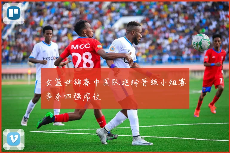 女篮世锦赛中国队逆转晋级小组赛争夺四强席位