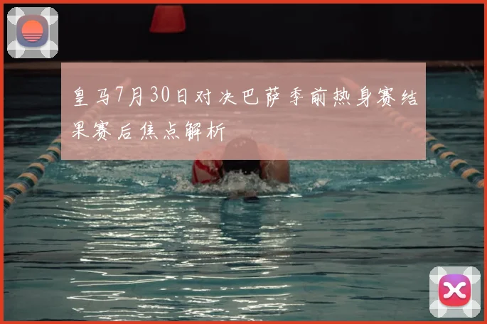 皇马7月30日对决巴萨季前热身赛结果赛后焦点解析