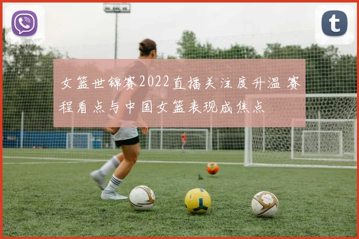 女篮世锦赛2022直播关注度升温 赛程看点与中国女篮表现成焦点