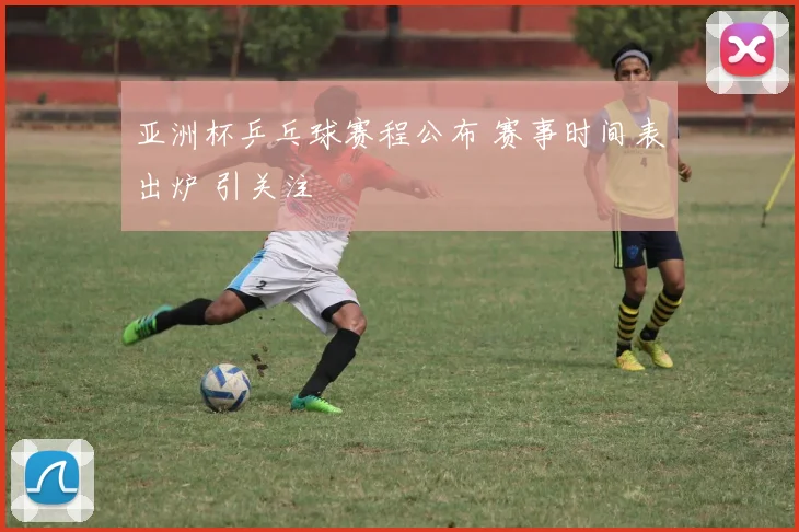 亚洲杯乒乓球赛程公布 赛事时间表出炉 引关注