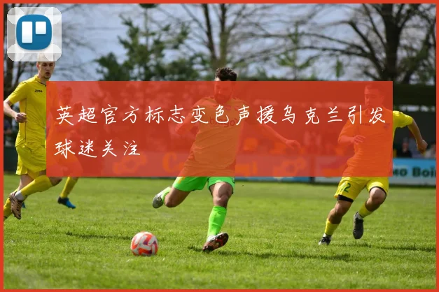 英超官方标志变色声援乌克兰引发球迷关注