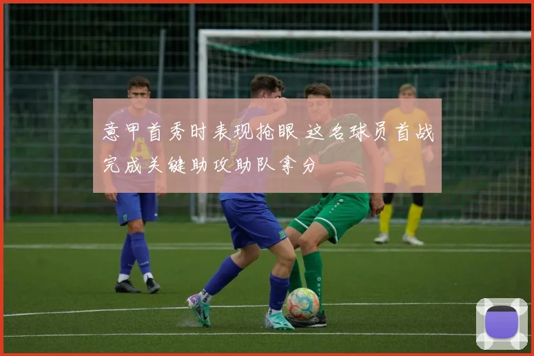 意甲首秀时表现抢眼 这名球员首战完成关键助攻助队拿分