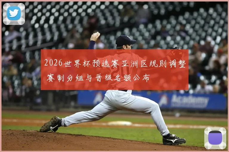 2026世界杯预选赛亚洲区规则调整 赛制分组与晋级名额公布