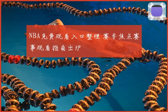 NBA免费观看入口整理 赛季焦点赛事观看指南出炉