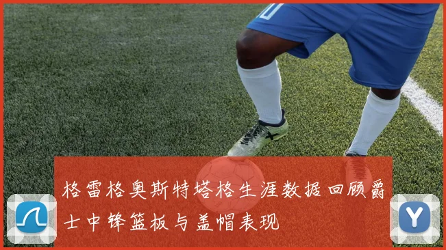 格雷格奥斯特塔格生涯数据回顾爵士中锋篮板与盖帽表现