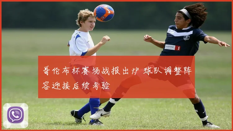 哥伦布杯赛场战报出炉 球队调整阵容迎接后续考验