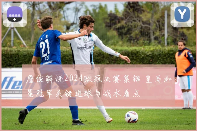 詹俊解说2024欧冠决赛集锦 皇马加冕冠军关键进球与战术看点