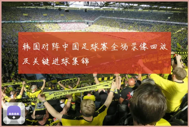 韩国对阵中国足球赛全场录像回放及关键进球集锦