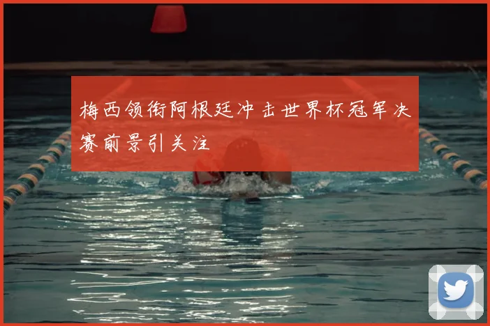 梅西领衔阿根廷冲击世界杯冠军决赛前景引关注