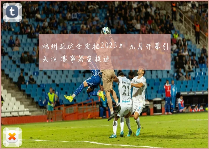 杭州亚运会定档2023年 九月开幕引关注 赛事筹备提速
