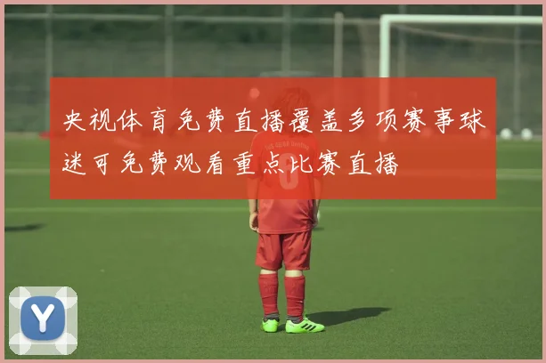 央视体育免费直播覆盖多项赛事球迷可免费观看重点比赛直播