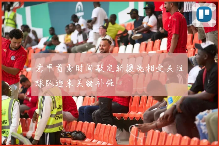 意甲首秀时间敲定新援亮相受关注球队迎来关键补强