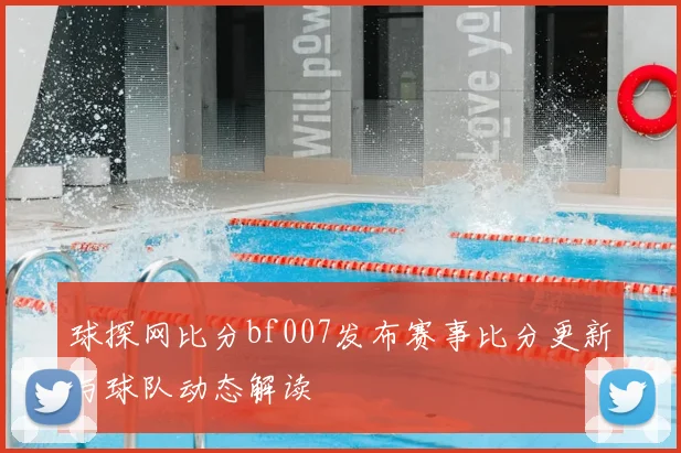 球探网比分bf007发布赛事比分更新与球队动态解读