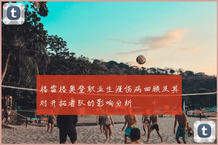 格雷格奥登职业生涯伤病回顾及其对开拓者队的影响分析