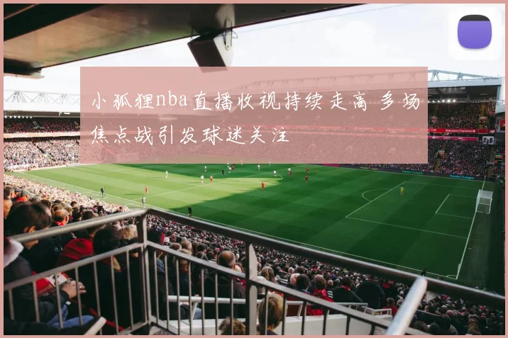 小狐狸nba直播收视持续走高 多场焦点战引发球迷关注