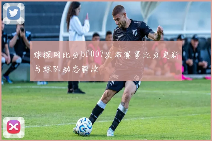 球探网比分bf007发布赛事比分更新与球队动态解读