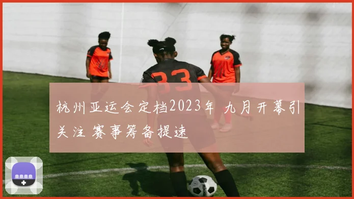 杭州亚运会定档2023年 九月开幕引关注 赛事筹备提速