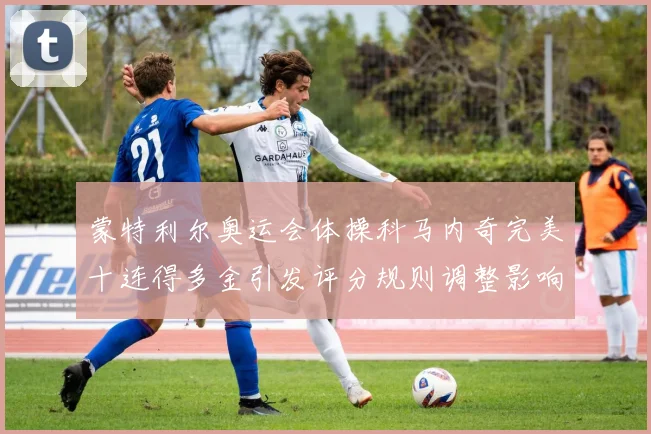 蒙特利尔奥运会体操科马内奇完美十连得多金引发评分规则调整影响