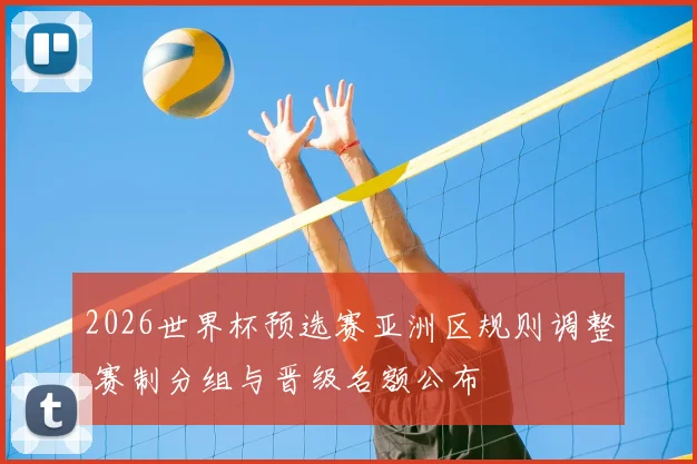 2026世界杯预选赛亚洲区规则调整 赛制分组与晋级名额公布