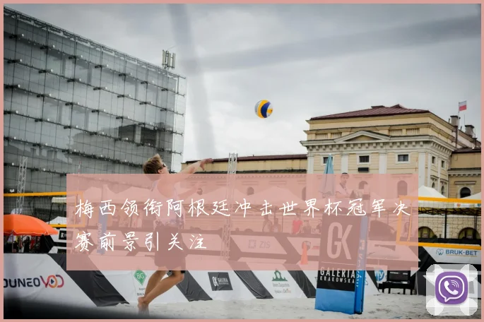 梅西领衔阿根廷冲击世界杯冠军决赛前景引关注