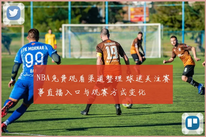 NBA免费观看渠道整理 球迷关注赛事直播入口与观赛方式变化