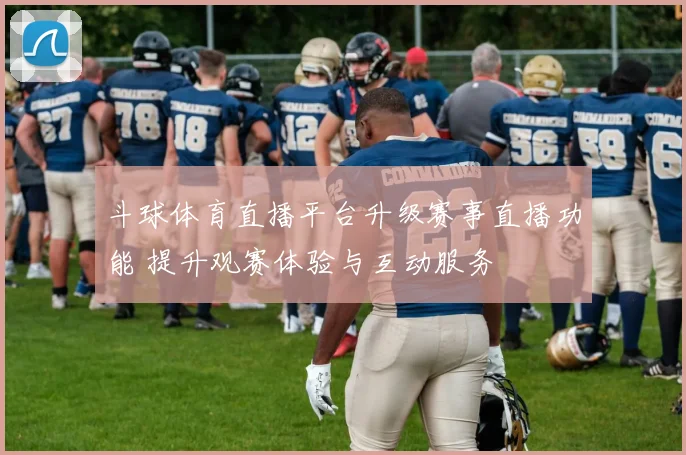斗球体育直播平台升级赛事直播功能 提升观赛体验与互动服务