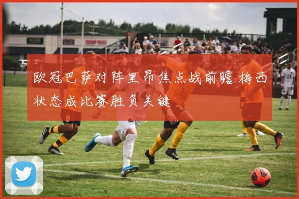 欧冠巴萨对阵里昂焦点战前瞻 梅西状态成比赛胜负关键