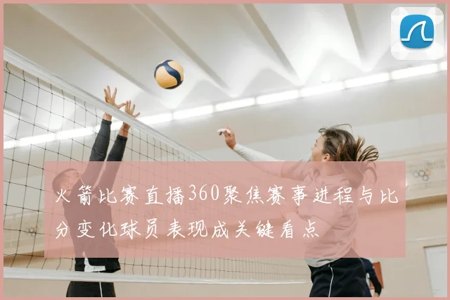 火箭比赛直播360聚焦赛事进程与比分变化球员表现成关键看点