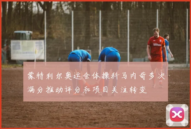 蒙特利尔奥运会体操科马内奇多次满分推动评分和项目关注转变