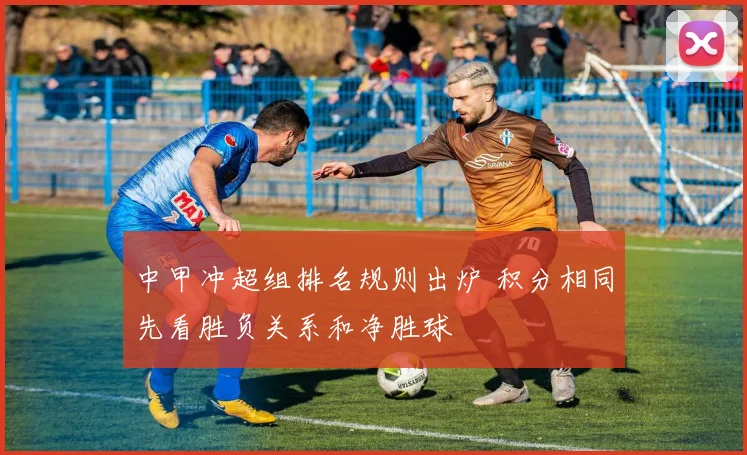中甲冲超组排名规则出炉 积分相同先看胜负关系和净胜球