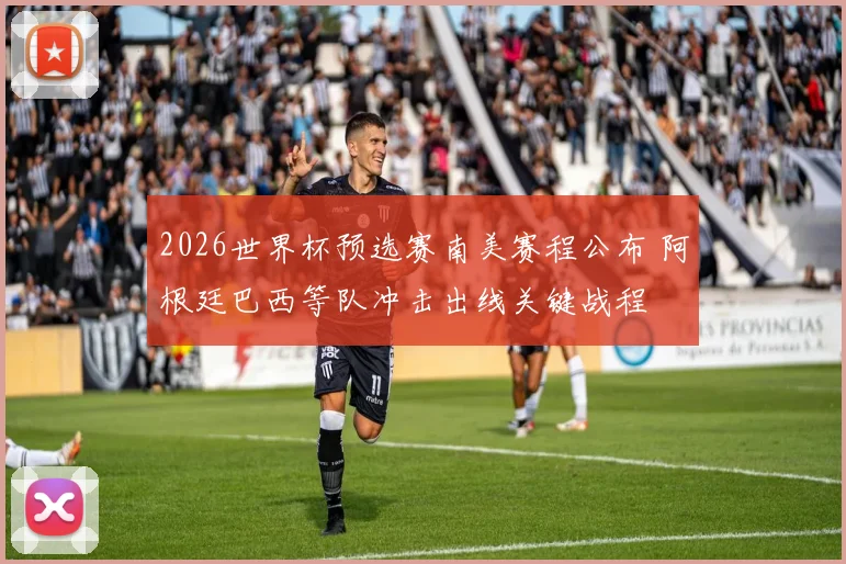2026世界杯预选赛南美赛程公布 阿根廷巴西等队冲击出线关键战程