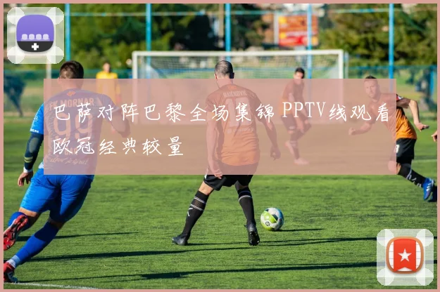 巴萨对阵巴黎全场集锦 PPTV线观看欧冠经典较量