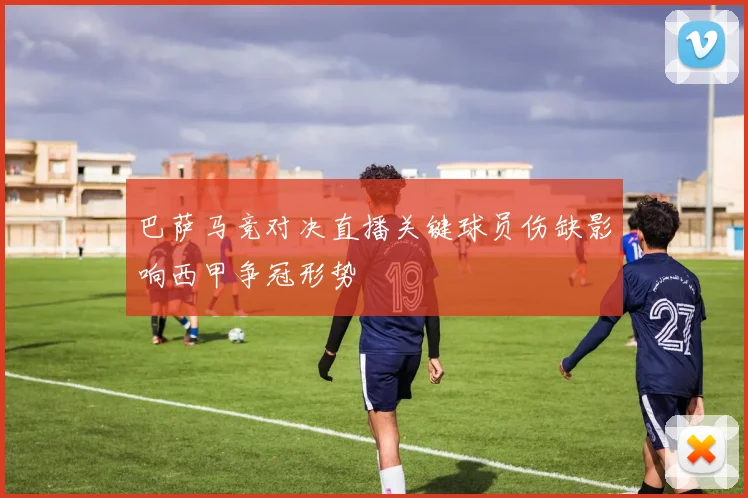 巴萨马竞对决直播关键球员伤缺影响西甲争冠形势