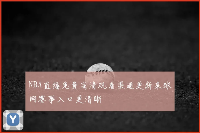 NBA直播免费高清观看渠道更新来球网赛事入口更清晰