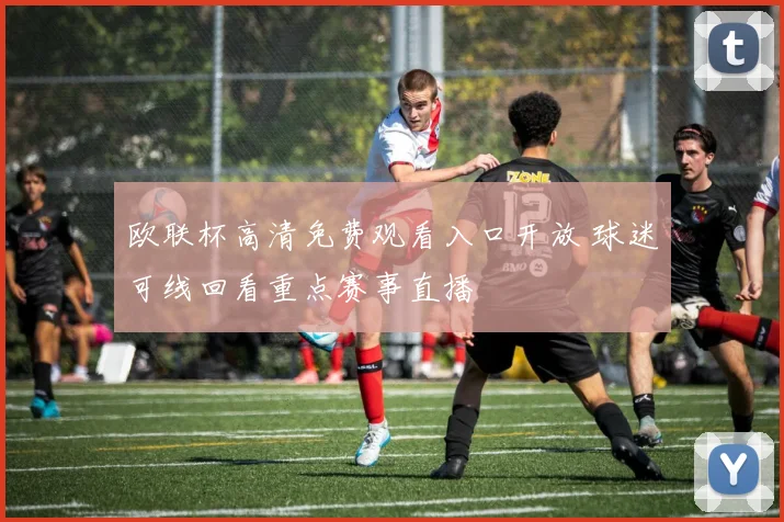 欧联杯高清免费观看入口开放 球迷可线回看重点赛事直播