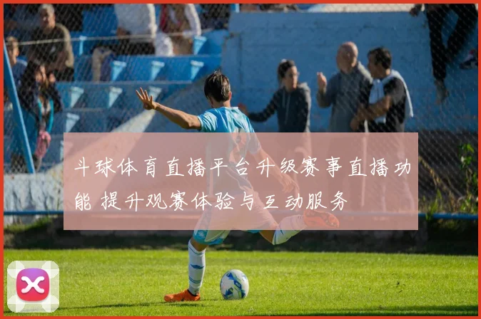 斗球体育直播平台升级赛事直播功能 提升观赛体验与互动服务